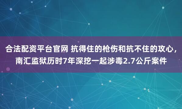 合法配资平台官网 抗得住的枪伤和抗不住的攻心，南汇监狱历时7年深挖一起涉毒2.7公斤案件
