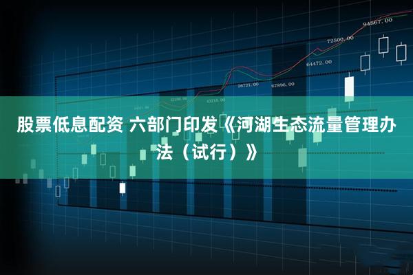股票低息配资 六部门印发《河湖生态流量管理办法（试行）》