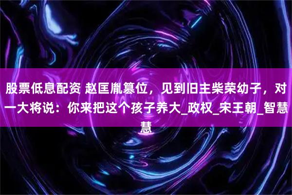 股票低息配资 赵匡胤篡位，见到旧主柴荣幼子，对一大将说：你来把这个孩子养大_政权_宋王朝_智慧