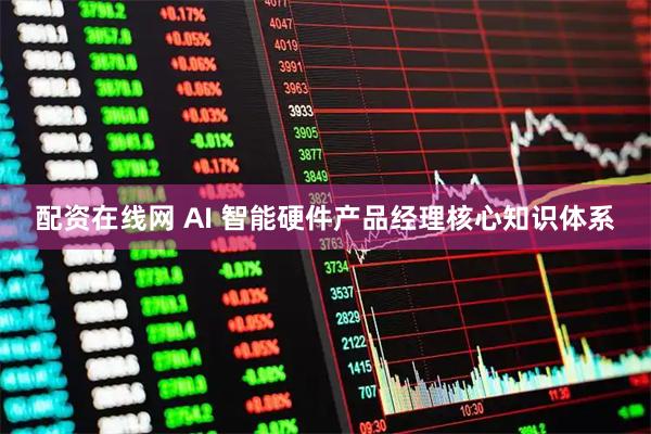 配资在线网 AI 智能硬件产品经理核心知识体系