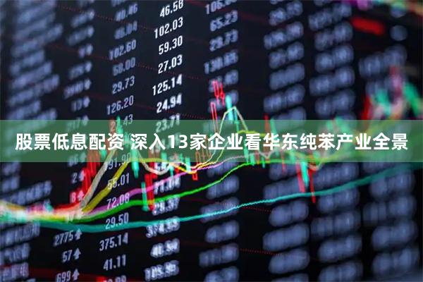 股票低息配资 深入13家企业看华东纯苯产业全景