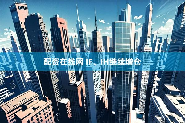 配资在线网 IF、IH继续增仓