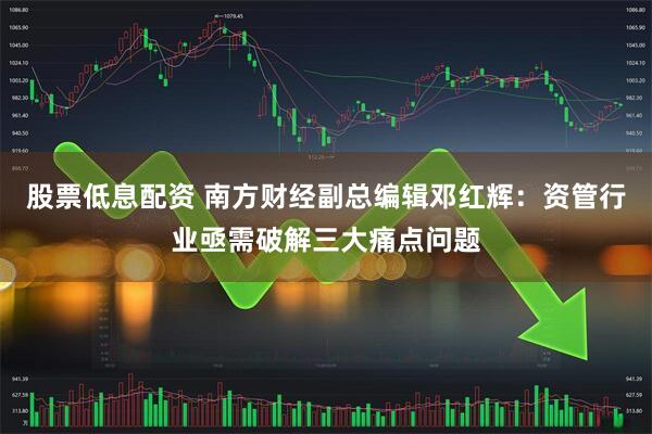 股票低息配资 南方财经副总编辑邓红辉：资管行业亟需破解三大痛点问题