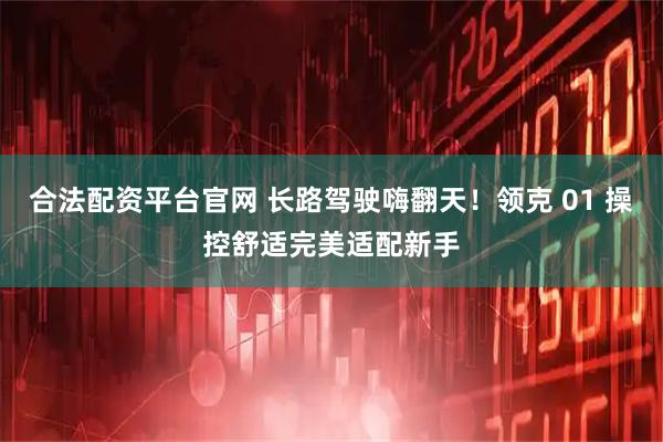 合法配资平台官网 长路驾驶嗨翻天！领克 01 操控舒适完美适配新手