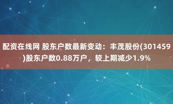 配资在线网 股东户数最新变动：丰茂股份(301459)股东户数0.88万户，较上期减少1.9%