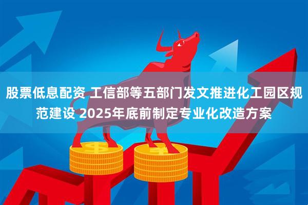 股票低息配资 工信部等五部门发文推进化工园区规范建设 2025年底前制定专业化改造方案