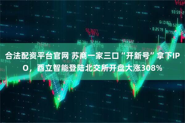合法配资平台官网 苏商一家三口“开新号”拿下IPO，酉立智能登陆北交所开盘大涨308%