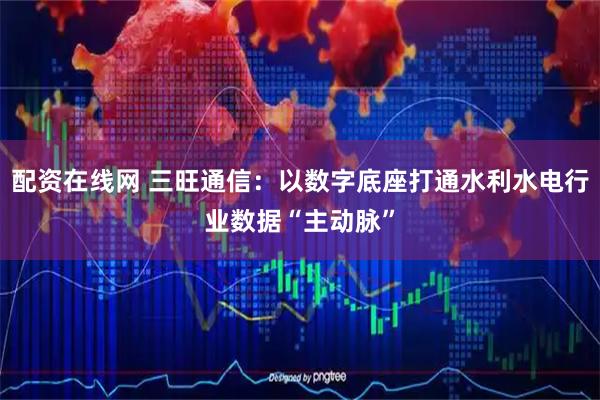 配资在线网 三旺通信：以数字底座打通水利水电行业数据“主动脉”