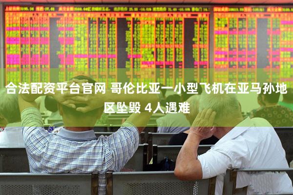 合法配资平台官网 哥伦比亚一小型飞机在亚马孙地区坠毁 4人遇难