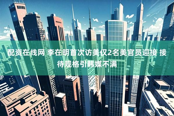 配资在线网 李在明首次访美仅2名美官员迎接 接待规格引韩媒不满