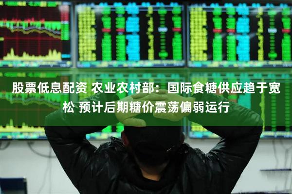 股票低息配资 农业农村部：国际食糖供应趋于宽松 预计后期糖价震荡偏弱运行