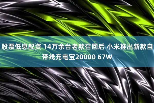股票低息配资 14万余台老款召回后 小米推出新款自带线充电宝20000 67W