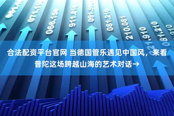 合法配资平台官网 当德国管乐遇见中国风，来看普陀这场跨越山海的艺术对话→
