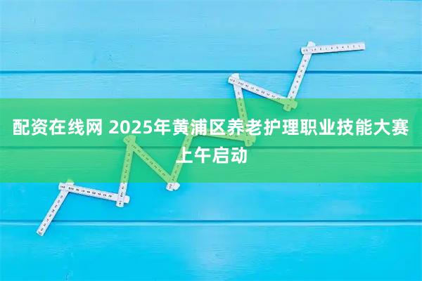配资在线网 2025年黄浦区养老护理职业技能大赛上午启动