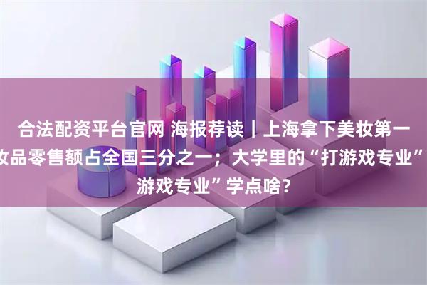 合法配资平台官网 海报荐读｜上海拿下美妆第一城，化妆品零售额占全国三分之一；大学里的“打游戏专业”学点啥？