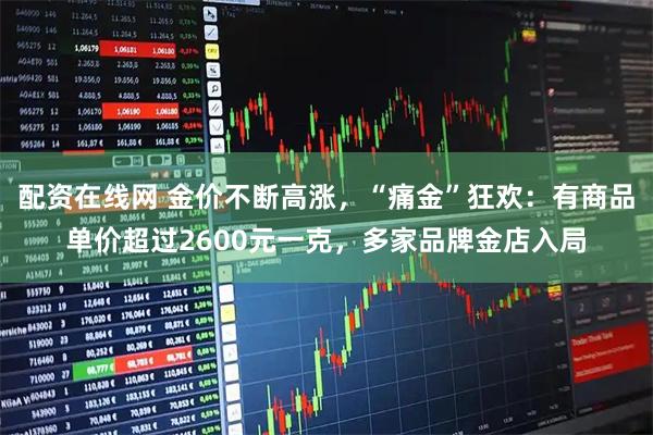配资在线网 金价不断高涨，“痛金”狂欢：有商品单价超过2600元一克，多家品牌金店入局