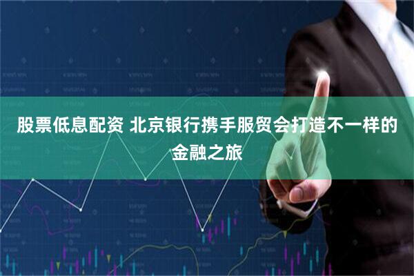 股票低息配资 北京银行携手服贸会打造不一样的金融之旅