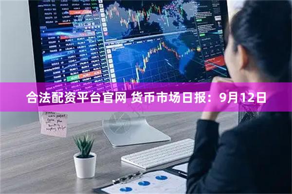合法配资平台官网 货币市场日报：9月12日