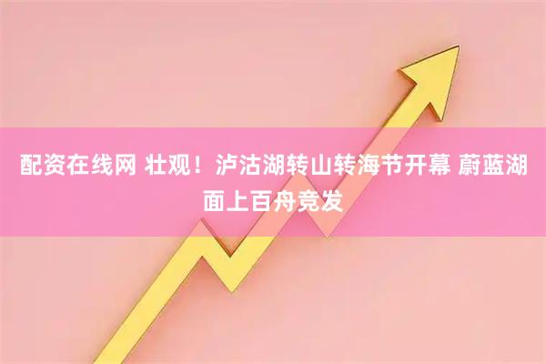 配资在线网 壮观！泸沽湖转山转海节开幕 蔚蓝湖面上百舟竞发