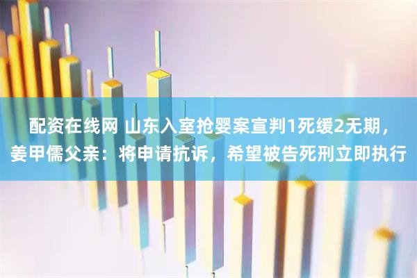 配资在线网 山东入室抢婴案宣判1死缓2无期，姜甲儒父亲：将申请抗诉，希望被告死刑立即执行