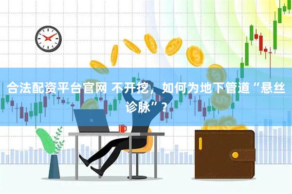 合法配资平台官网 不开挖，如何为地下管道“悬丝诊脉”？