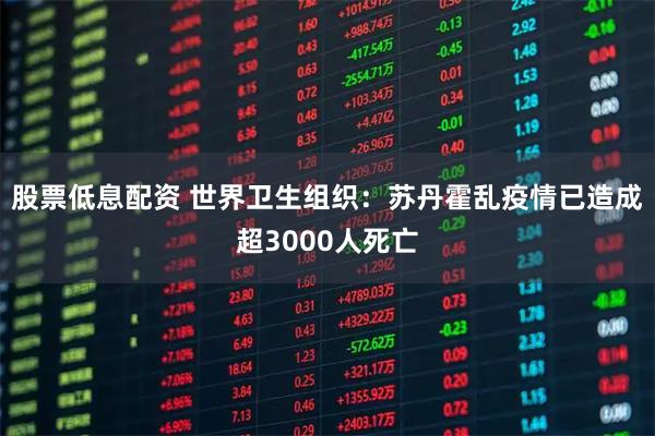 股票低息配资 世界卫生组织：苏丹霍乱疫情已造成超3000人死亡
