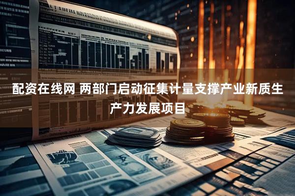 配资在线网 两部门启动征集计量支撑产业新质生产力发展项目