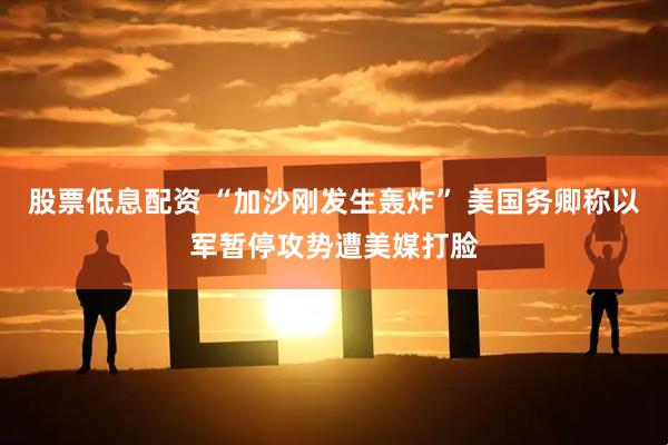 股票低息配资 “加沙刚发生轰炸” 美国务卿称以军暂停攻势遭美媒打脸