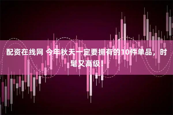 配资在线网 今年秋天一定要拥有的10件单品，时髦又高级！
