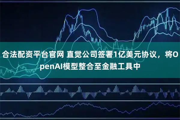 合法配资平台官网 直觉公司签署1亿美元协议,将OpenAI模型整合至金融工具中