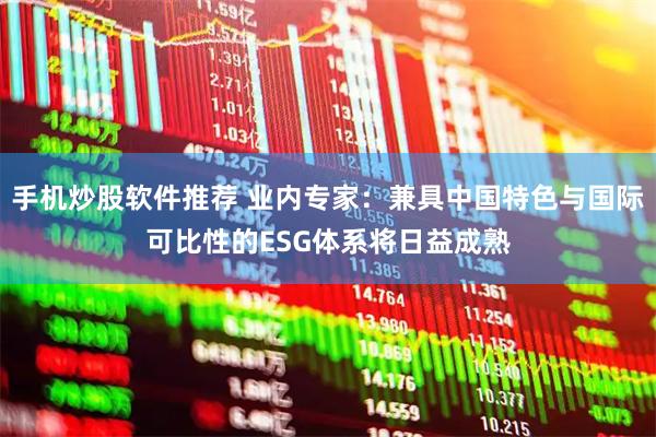 手机炒股软件推荐 业内专家:兼具中国特色与国际可比性的ESG体系将日益成熟