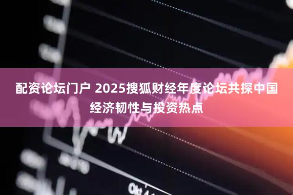 配资论坛门户 2025搜狐财经年度论坛共探中国经济韧性与投资热点